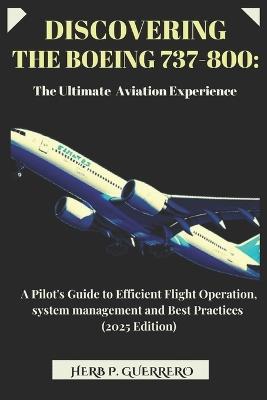 Discovering the Boeing 737-800: THE ULTIMATE AVIATION EXPERIENCE: A Pilot's Guide to Efficient Flight Operation, system management and Best Practices (2025 Edition) - Herb P Guerrero - cover