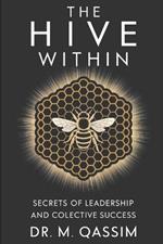 The Hive Within: Secrets of Leadership and Collective Success: What Bees Teach Us About Unity, Leadership, and Shared Success