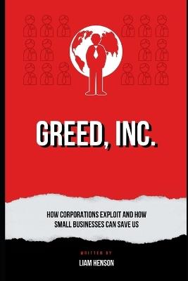 Greed, Inc.: How Corporations Exploit and How Small Businesses Can Save Us - Liam Henson - cover