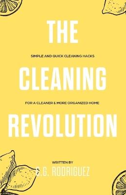 The Cleaning Revolution: Simple and Quick Cleaning Hacks for a Cleaner & More Organized Home - G G Rodriguez - cover