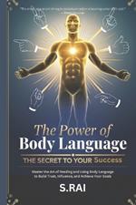 The Power of Body Language: The Secret to Your Success: Master the Art of Reading and Using Body Language to Build Trust, Influence, and Achieve Your Goals
