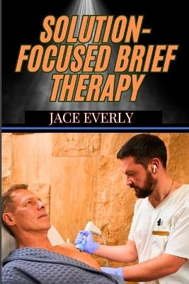 Solution-Focused Brief Therapy: Mastering Practical Strategies For Fast, Effective, And Client-Centered Counseling Success - Jace Everly - cover