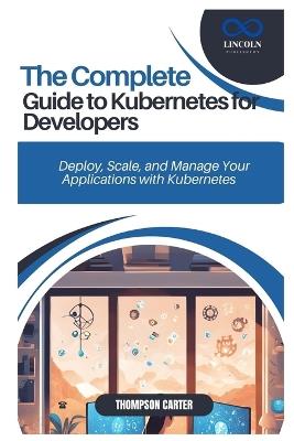 The Complete Guide to Kubernetes for Developers: Deploy, Scale, and Manage Your Applications with Kubernetes - Thompson Carter - cover