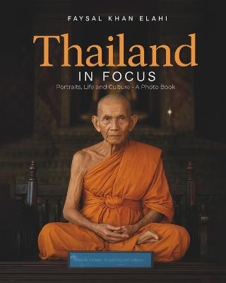 Thailand in Focus: Portraits, Life and Culture - A Photo Book - Faysal Khan Elahi - cover