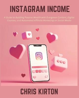Instagram Income: A Guide to Building Passive Wealth with Evergreen Content, Digital Courses, and Automated Affiliate Marketing on Social Media - Chris Kirton - cover
