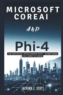Microsoft CoreAI and Phi-4: The Artificial Intelligence Shift - Everything You Need to Know: Your Essential Guide to the Strategy Redefining the Digital Landscape - Jackson Z Scott - cover