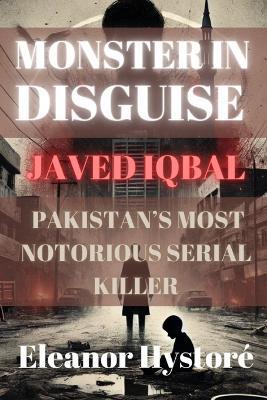 Monster in Disguise: Javed Iqbal, Pakistan's Most Notorious Serial Killer - Eleanor Hystoré - cover