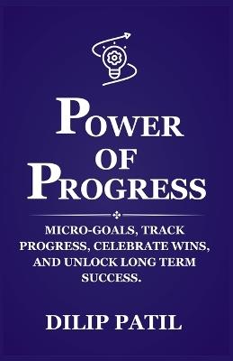 Power of Progress: Micro-goals, Track Progress, Celebrate Wins, and Unlock Long Term Success - Dilip Patil - cover