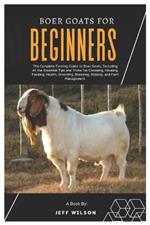 Boer Goats for Beginners: The Complete Farming Guide to Boer Goats, Including All the Essentials Tips and Tricks for Choosing, Housing, Feeding, Health, Grooming, Breeding, Kidding and Farm Management
