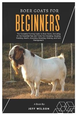 Boer Goats for Beginners: The Complete Farming Guide to Boer Goats, Including All the Essentials Tips and Tricks for Choosing, Housing, Feeding, Health, Grooming, Breeding, Kidding and Farm Management - Jeff Wilson - cover