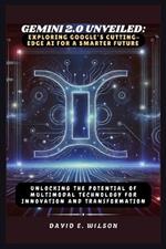 Gemini 2.0 Unveiled: Exploring Google's Cutting-Edge AI for a Smarter Future: Unlocking the Potential of Multimodal Technology for Innovation and Transformation