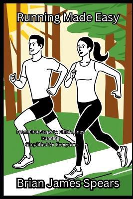 Running Made Easy: From First Steps to Finish Lines-Running Simplified for Everyone - Brian James Spears - cover