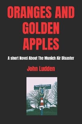 Oranges and Golden Apples: A short Novel About The Munich Air Disaster - John Ludden - cover