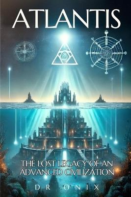 Atlantis: THE LOST LEGACY OF AN ADVANCED CIVILIZATION: How the Atlantean teachings can help you reach a higher level of consciousness, even if you are skeptical! - Onix - cover
