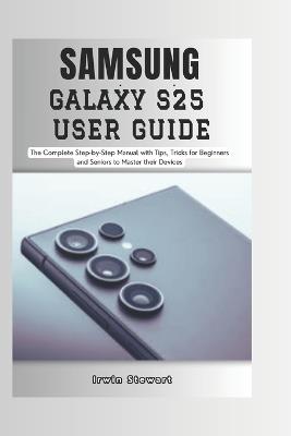 Samsung Galaxy S25 User Guide: The Complete Step by Step User Manual for Beginners and Seniors to Master the New Samsung S25, S25 Ultra Device with Tips, and Tricks - Irwin Stewart - cover