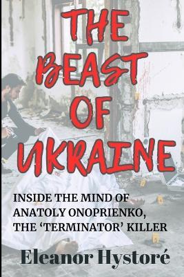 The Beast of Ukraine: Inside the Mind of Anatoly Onoprienko, the 'Terminator' Killer - Eleanor Hystoré - cover