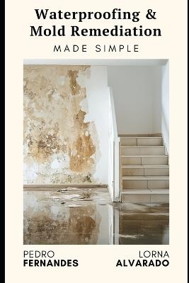 Waterproofing & Mold Remediation Made Simple: The Homeowner's Guide to Preventing Damage and Saving Thousands: A Comprehensive Guide 2025 - Lorna Alvarado,Reactive Publishing - cover