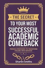 The Secret to Your Most Successful Academic Comeback: Proven Strategies to Transform Failure into Success