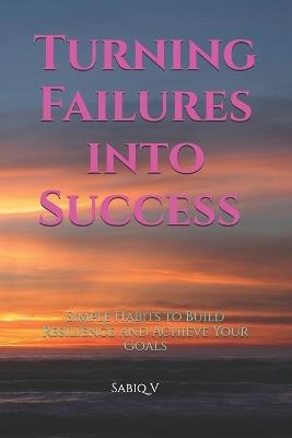 Turning Failures into Success: Simple Habits to Build Resilience and Achieve Your Goals: "Unlocking Your Potential Through Resilience and Purpose-Driven Habits" - Sabiq V - cover