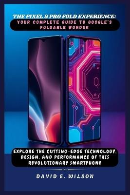 The Pixel 9 Pro Fold Experience: Your Complete Guide to Google's Foldable Wonder: Explore the Cutting-Edge Technology, Design, and Performance of This Revolutionary Smartphone - David E Wilson - cover