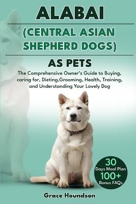 Alabai (Central Asian Shepherd Dogs) as Pets: The Comprehensive Owner's Guide to Buying, caring for, Dieting, Grooming, Health, Training, and Understanding Your Lovely Dog - Grace Houndson - cover