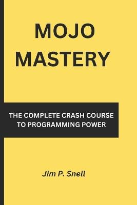 Mojo Mastery: The Complete Crash Course to Programming Power - Jim P Snell - cover