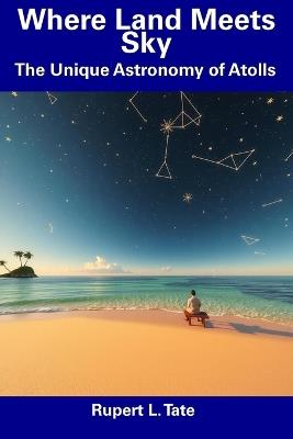 Where Land Meets Sky: The Unique Astronomy of Atolls - Rupert L Tate - cover