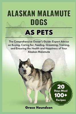 Alaskan Malamute Dogs as Pets: The Comprehensive Owner's Guide: Expert Advice on Buying, caring for, Feeding, Grooming, Training, and Ensuring the Health and Happiness of Your Alaskan Malamute - Grace Houndson - cover