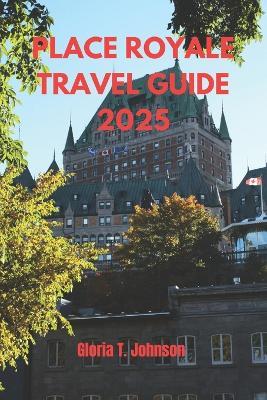 Place Royale Travel Guide 2025: The Ultimate and Most Updated Handbook to Exploring Quebec City's Historic Gem and Hidden Treasures - Gloria T Johnson - cover