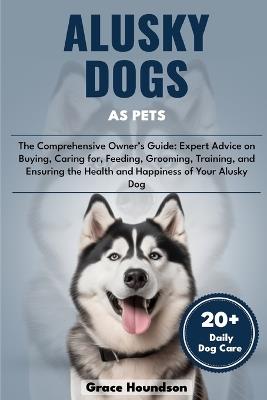 Alusky Dogs as Pets: The Comprehensive Owner's Guide: Expert Advice on Buying, caring for, Feeding, Grooming, Training, and Ensuring the Health and Happiness of Your Alusky Dog - Grace Houndson - cover