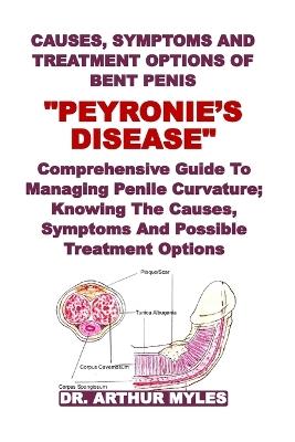 Causes, Symptoms and Treatment Options of Bent Penis "Peyronie's Disease": Comprehensive Guide To Managing Penile Curvature; Knowing The Causes, Symptoms And Possible Treatment Options - Arthur Myles - cover