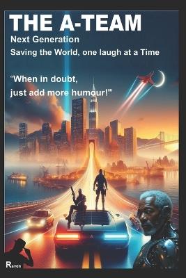 The A-Team: NEXT GENERATION: SAVING THE WORLD, ONE LAUGH AT A TIME, "When in doubt, just add more humour!" - Raven Blackwood - cover