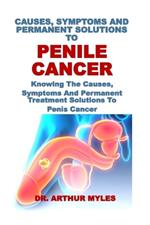 Causes, Symptoms and Permanent Solutions to Penile Cancer: Knowing The Causes, Symptoms And Permanent Treatment Solutions To Penis Cancer
