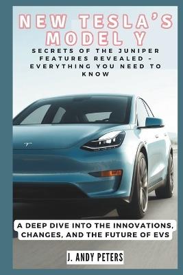 New Tesla's Model Y: Secrets of the Juniper Features Revealed - Everything You Need to Know: A Deep Dive into the Innovations, Changes, and the Future of EVs - J Andy Peters - cover