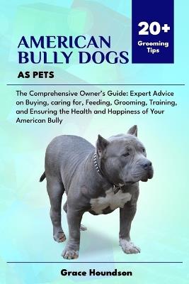 American Bully Dogs as Pets: The Comprehensive Owner's Guide: Expert Advice on Buying, caring for, Feeding, Grooming, Training, and Ensuring the Health and Happiness of Your American Bully - Grace Houndson - cover