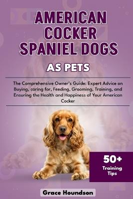 American Cocker Spaniel Dogs as Pets: The Comprehensive Owner's Guide: Expert Advice on Buying, caring for, Feeding, Grooming, Training, and Ensuring the Health and Happiness of Your American Cocker - Grace Houndson - cover