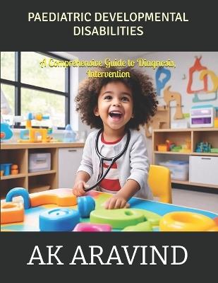 Pediatric Developmental Disabilities: A Comprehensive Guide to Diagnosis, Intervention, and Support - M Navena,P Gokulan,Ak Aravind - cover