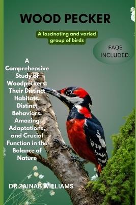 woodpecker: "A Comprehensive Study of Woodpeckers: Their Distinct Habitats, Distinct Behaviors, Amazing Adaptations, and Crucial Function in the Balance of Nature - Dr Zainab Williams - cover