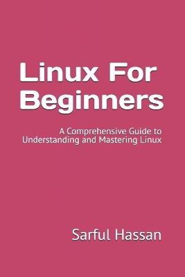 Linux For Beginners: A Comprehensive Guide to Understanding and Mastering Linux - Sarful Hassan - cover