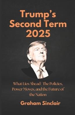 Trump's Second Term 2025: What Lies Ahead The Policies, Power Moves, and the Future of the Nation - Graham Sinclair - cover