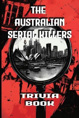 The Australian Serial Killers Trivia Book: Explore the Dark Minds, Unsolved Mysteries, and Gripping True Crime Stories Behind Australia's Most Notorious Killers - Simon Holmes - cover