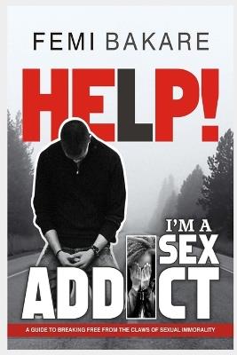 Help! I'm a Sex Addict: A guide to breaking free from the claws of sexual immorality - Femi Bakare - cover