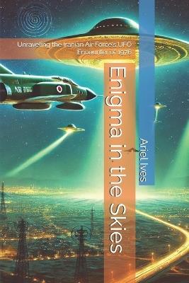 Enigma in the Skies: Unraveling the Iranian Air Force's UFO Encounter of 1976 - Ariel Ives - cover