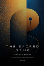 The Sacred Game: Quantum Rules of Life (A Practical Guide to Creating the Impossible)