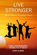 Live Stronger: Your Path to Everyday Fitness: A Guide to Making Movement a Natural Part of Your Day