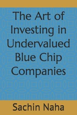 The Art of Investing in Undervalued Blue Chip Companies - Sachin Naha - cover