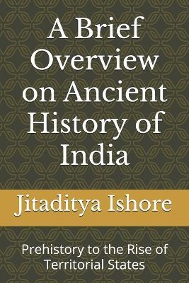 A Brief Overview on Ancient History of India: Prehistory to the Rise of Territorial States - Jitaditya Ishore - cover