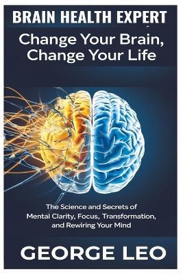 Brain Health Expert: Change Your Brain, Change Your Life: The Science and Secrets of Mental Clarity, Focus, Transformation, and Rewiring Your Mind - George Leo - cover