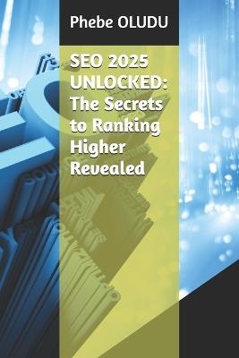 SEO 2025 Unlocked: The Secrets to Ranking Higher Revealed - Phebe Oludu - cover
