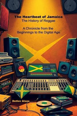 The Heartbeat of Jamaica - The History of Reggae: A Chronicle from the Beginnings to the Digital Age - Detlev Alaze - cover